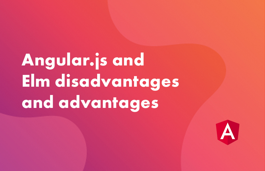 Angular.js and Elm disadvantages and advantages.