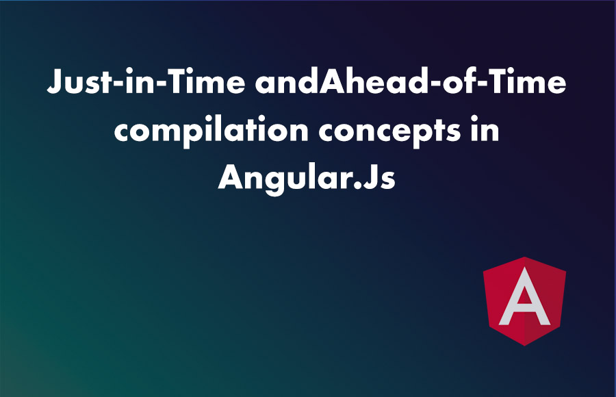 Just-in-Time and Ahead-of-Time compilation concepts in Angular.Js