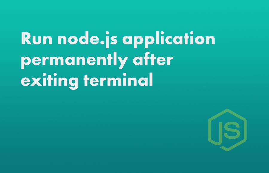 Run node.js application permanently after exiting terminal